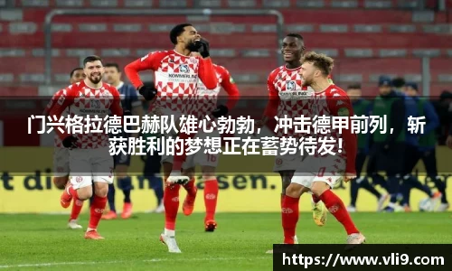 门兴格拉德巴赫队雄心勃勃，冲击德甲前列，斩获胜利的梦想正在蓄势待发!