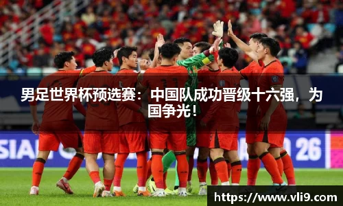 男足世界杯预选赛：中国队成功晋级十六强，为国争光！
