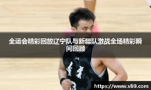 全运会精彩回放辽宁队与新疆队激战全场精彩瞬间回顾