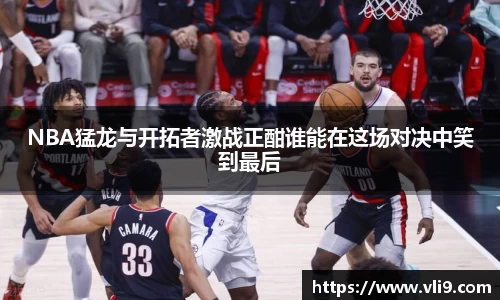 NBA猛龙与开拓者激战正酣谁能在这场对决中笑到最后