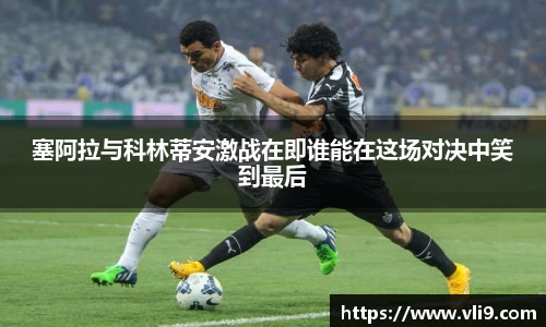 塞阿拉与科林蒂安激战在即谁能在这场对决中笑到最后