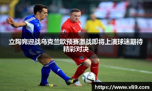 立陶宛迎战乌克兰欧预赛激战即将上演球迷期待精彩对决