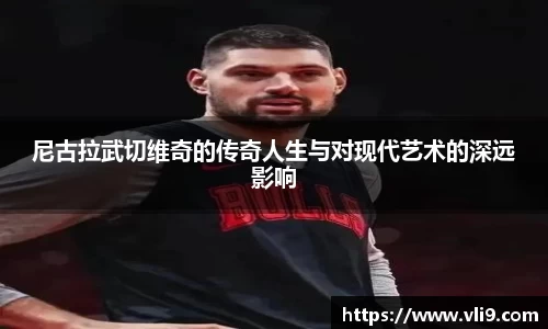 尼古拉武切维奇的传奇人生与对现代艺术的深远影响