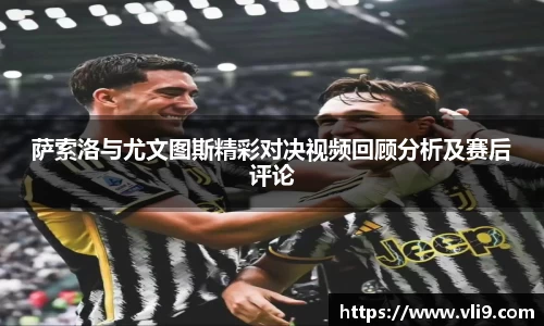 萨索洛与尤文图斯精彩对决视频回顾分析及赛后评论