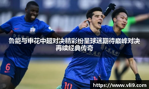 鲁能与申花中超对决精彩纷呈球迷期待巅峰对决再续经典传奇