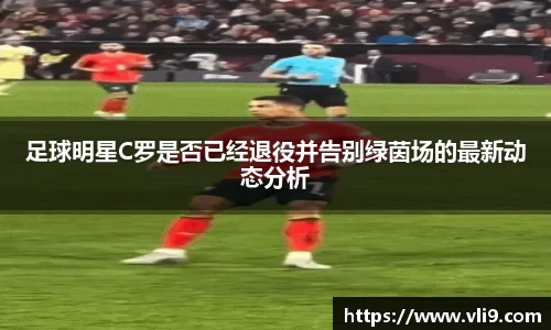足球明星C罗是否已经退役并告别绿茵场的最新动态分析