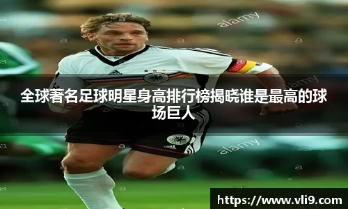 全球著名足球明星身高排行榜揭晓谁是最高的球场巨人