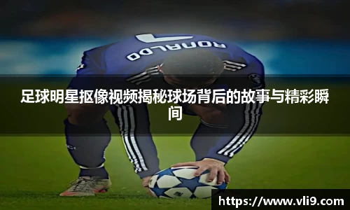 足球明星抠像视频揭秘球场背后的故事与精彩瞬间