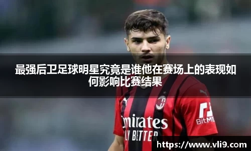 最强后卫足球明星究竟是谁他在赛场上的表现如何影响比赛结果