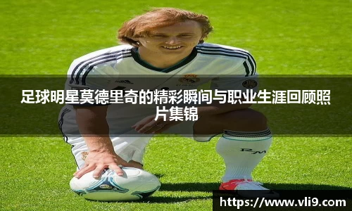 足球明星莫德里奇的精彩瞬间与职业生涯回顾照片集锦