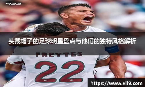 头戴帽子的足球明星盘点与他们的独特风格解析